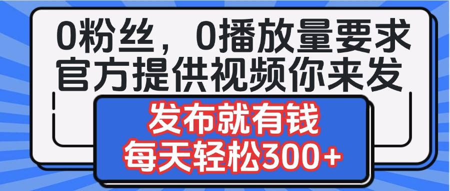 0粉丝要求0播放量要求，官方提供视频你来发  发布就有钱，每天轻松300+-文三轻创资料网