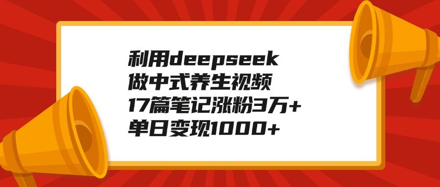 利用deepseek做中式养生视频，17篇笔记涨粉3万+，单日变现1000+-文三轻创资料网