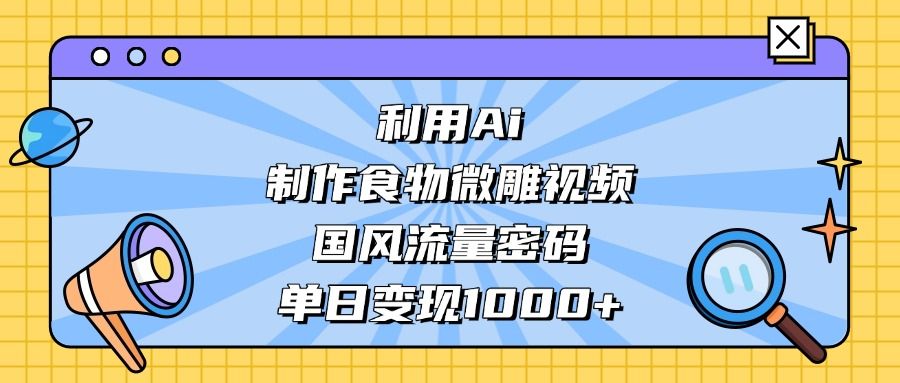 利用Ai制作食物微雕视频，国风流量密码，单日变现1000+-文三轻创资料网
