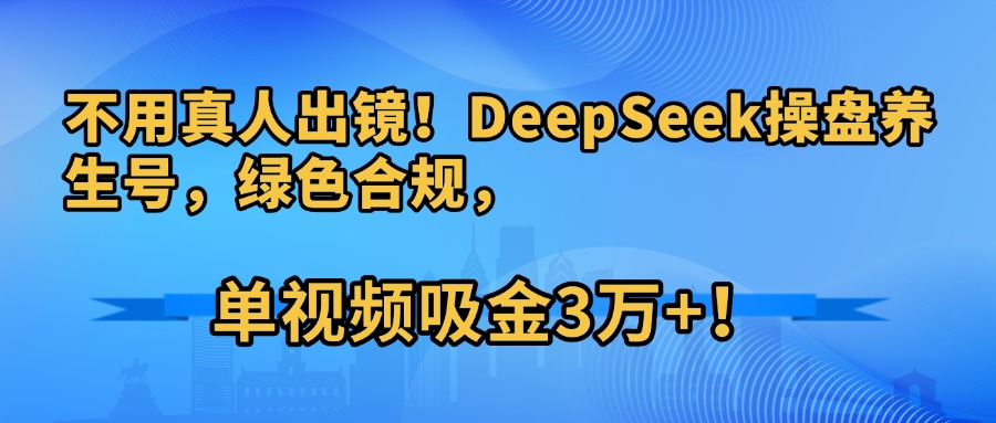 不用真人出镜！DeepSeek操盘养生号，绿色合规，单视频吸金3万+！-文三轻创资料网