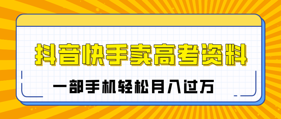 临近高考季，抖音快手卖高考资料，小白可操作一部手机轻松月入过万-文三轻创资料网