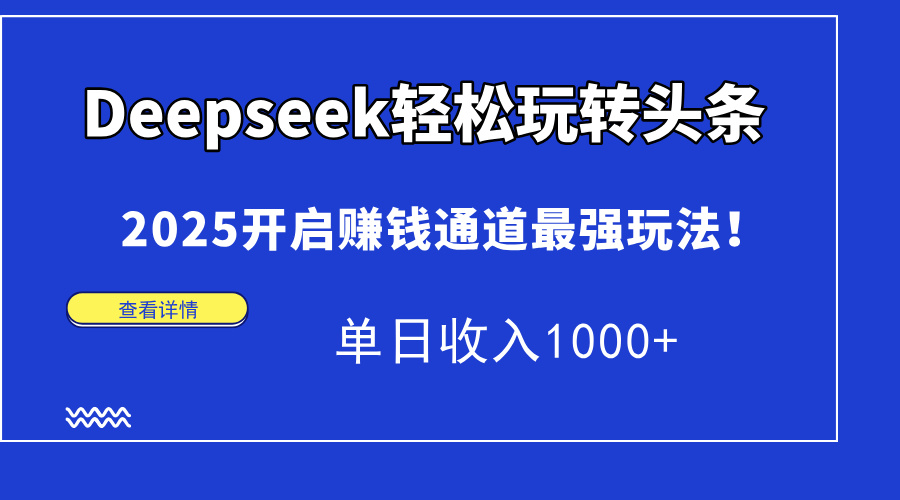 Deepseek轻松玩转头条，2025开启赚钱通道最强玩法！单日收入1000+-文三轻创资料网