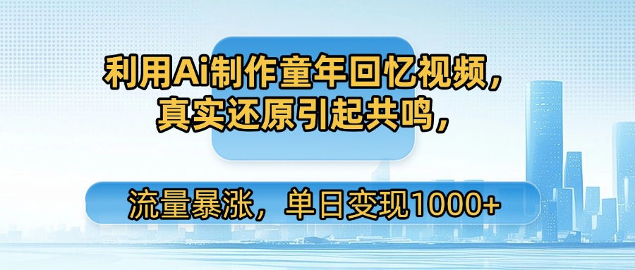 利用Ai制作童年回忆视频，真实还原引起共鸣，流量暴涨，单日变现1000+-文三轻创资料网