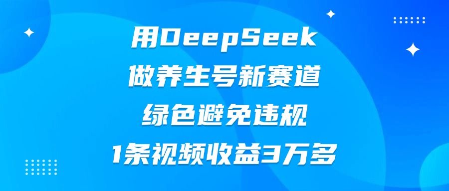 用DeepSeek做养生号新赛道,绿色避免违规,1条视频收益3万多-文三轻创资料网