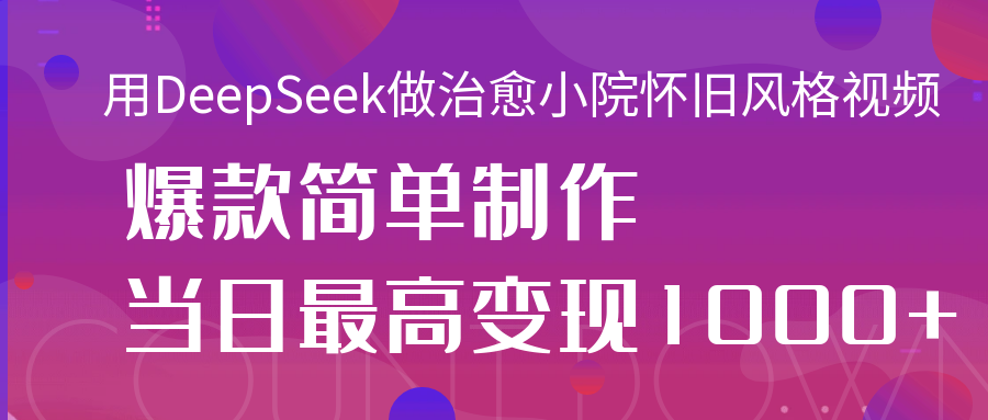 用DeepSeek做治愈小院怀旧风格视频,爆款轻松制作,当日最高变现1000+-文三轻创资料网