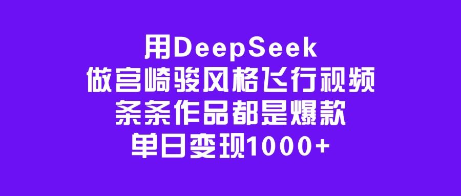 用DeepSeek做宫崎骏风格飞行视频，条条作品都是爆款，单日变现1000+-文三轻创资料网