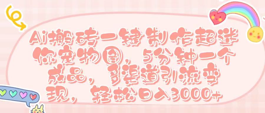 Ai 搬砖一键制作超迷你宠物图，五分钟一个成品，多渠道引流，轻松日入 3000➕-文三轻创资料网