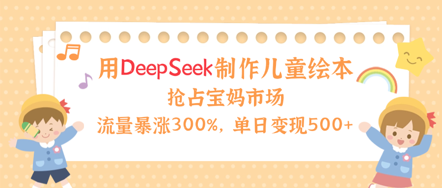 用Deepseek制作儿童绘本，流量暴涨300%，抢占宝妈儿童市场，单日变现500+！-文三轻创资料网