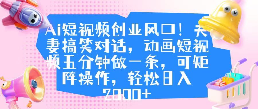 Ai短视频创业风口！夫妻搞笑对话，动画短视频五分钟做一条，可矩阵操作，轻松日入 2000+-文三轻创资料网