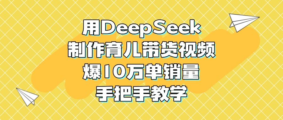 用DeepSeek制作育儿带货视频，爆10万单销量，手把手教学-文三轻创资料网