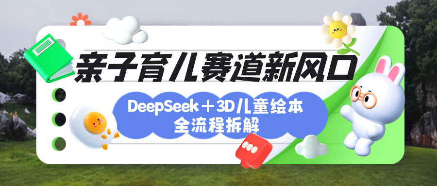 育儿赛道新风口：DeepSeek+3D绘本全流程拆解，月涨粉上万，还能培养亲子创造力-文三轻创资料网