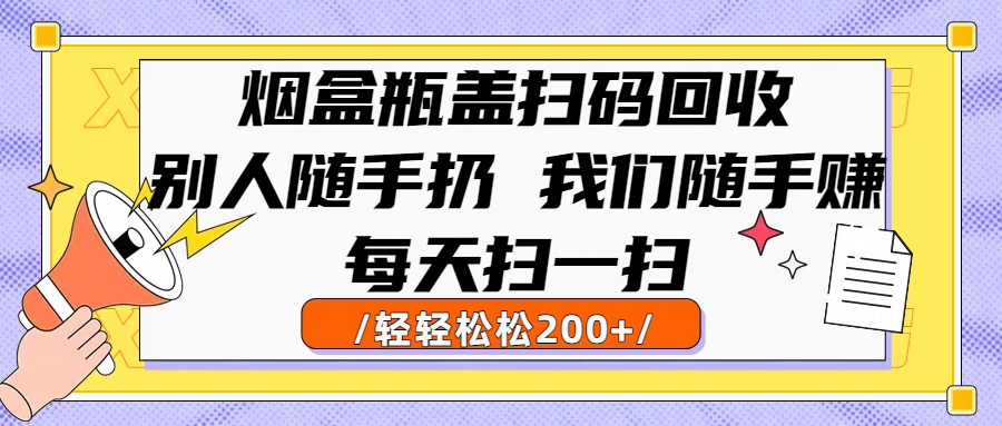 烟盒瓶盖扫码回收，别人随手扔 我们随手赚，闷声发大财，每天扫一扫轻轻松松200+-文三轻创资料网