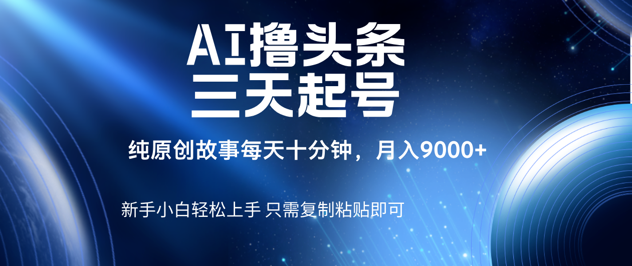 AI撸头条三天起号，纯原创情感故事，每天10分钟月入9000＋-文三轻创资料网