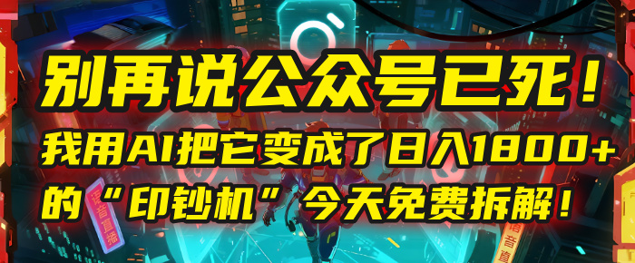 别再说公众号已死！我用AI把它变成了日入1800+的“印钞机”，今天免费拆解！-文三轻创资料网