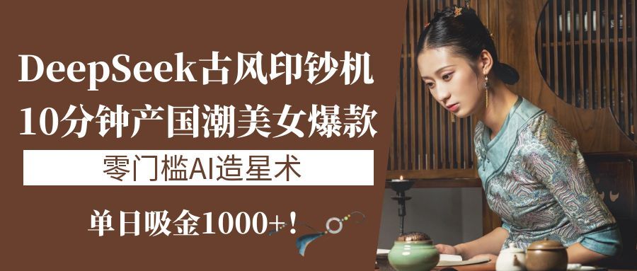《DeepSeek古风印钞机：10分钟产国潮美女爆款，单日吸金1000+！零门槛AI造星术》-文三轻创资料网