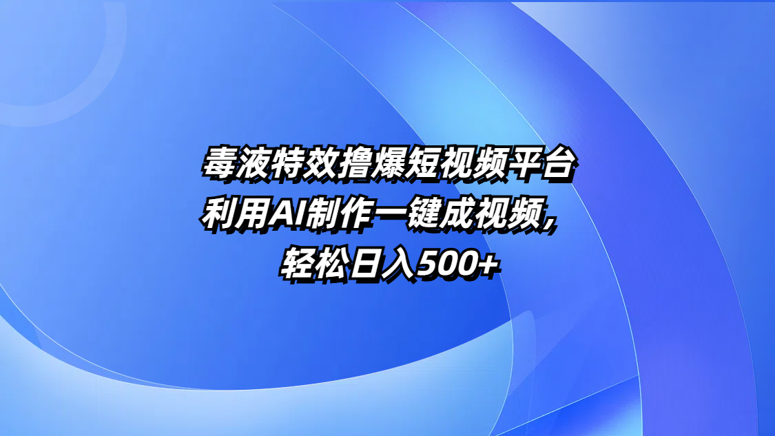 毒液特效撸爆短视频平台，利用AI制作一键成视频，轻松日入500+-文三轻创资料网