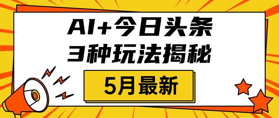 AI+今日头条三种玩法揭秘，2025年5月最新，照搬流程次日见收益-文三轻创资料网