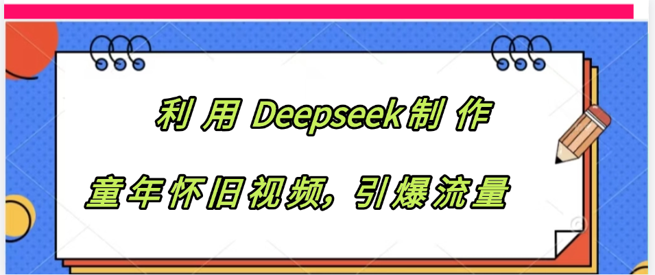利用 Deepseek制 作童年怀旧视频，引爆流量-文三轻创资料网