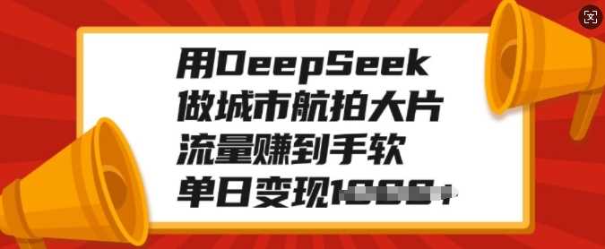 用DeepSeek做城市航拍大片，流量赚到手软，单日变现多张-文三轻创资料网