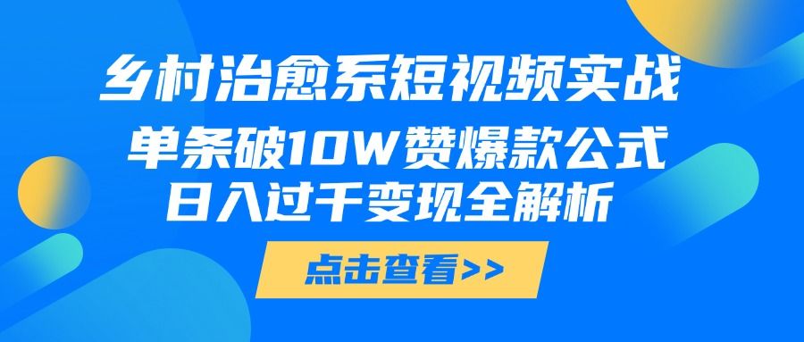 乡村治愈系短视频实战，单条破10W赞爆款公式，日入过千变现全解析-文三轻创资料网