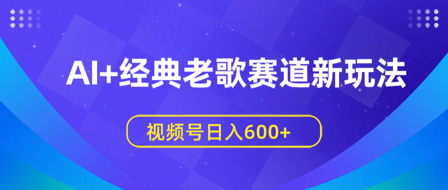 AI+经典老歌赛道新玩法，视频号日入600+-文三轻创资料网