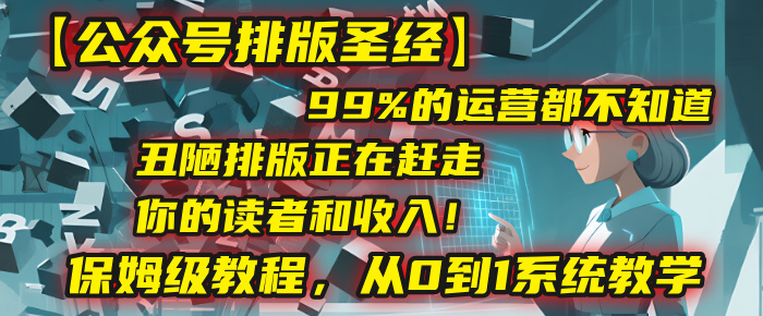 【公众号排版圣经】99%的运营都不知道，丑陋排版正在赶走你的读者和收入！保姆级教程，从0到1系统教学-文三轻创资料网