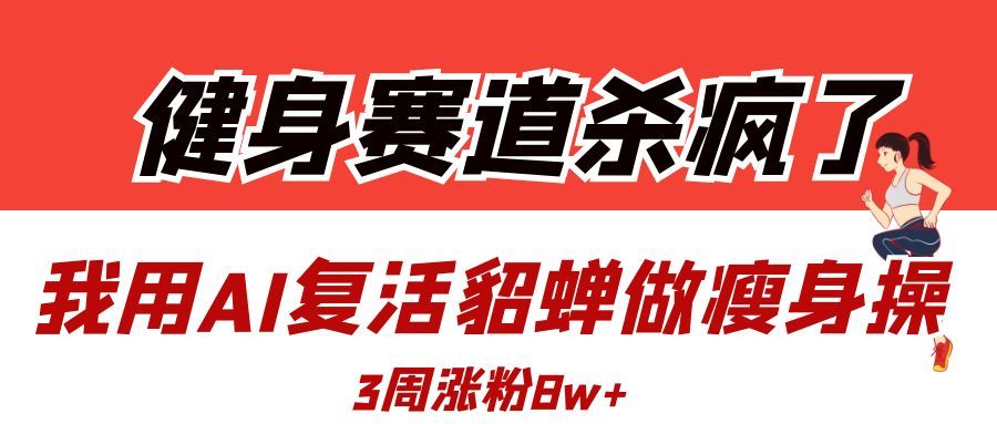 健身赛道杀疯了？我用AI复活貂蝉做瘦身操，3周涨粉8W-文三轻创资料网