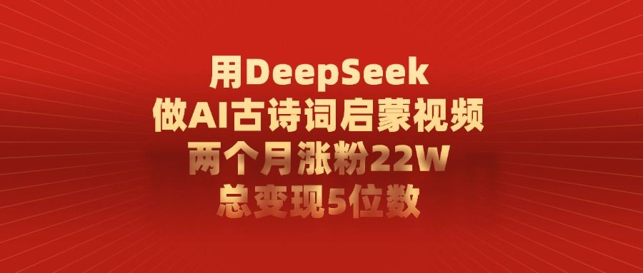 用DeepSeek制作AI古诗词启蒙视频，两个月涨粉22W，总变现5位数-文三轻创资料网
