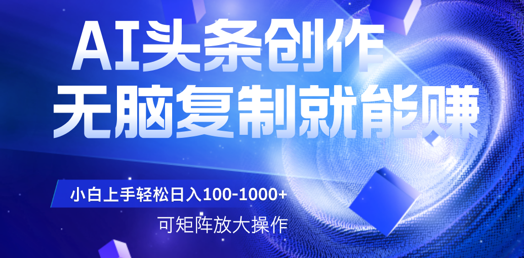 AI头条文章创作，无脑复制粘贴就能赚，小白轻松上手稳定日入100-1000+   可矩阵操作-文三轻创资料网
