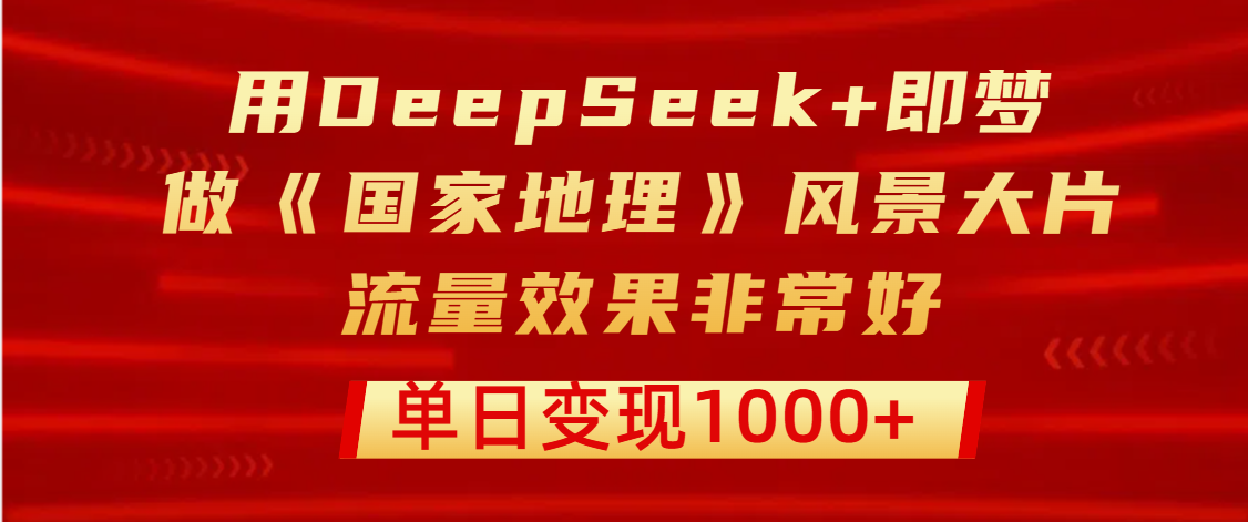 用DeepSeek+即梦制作《国家地理》风景大片，流量效果非常好，单日变现1000+-文三轻创资料网