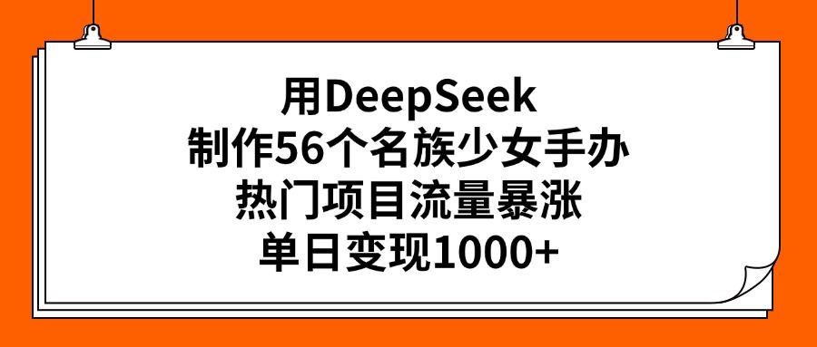 用DeepSeek制作56个名族少女手办，热门项目流量暴涨，单日变现1000+-文三轻创资料网