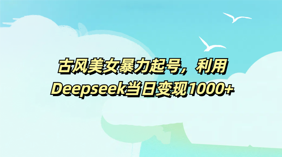 古风美女暴力起号,利用Deepseek当日变现1000+-文三轻创资料网