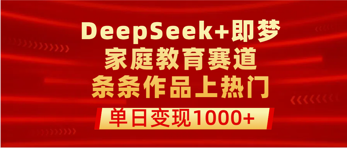 DeepSeek+即梦做家庭教育赛道，条条作品上热门，单日变现1000+-文三轻创资料网