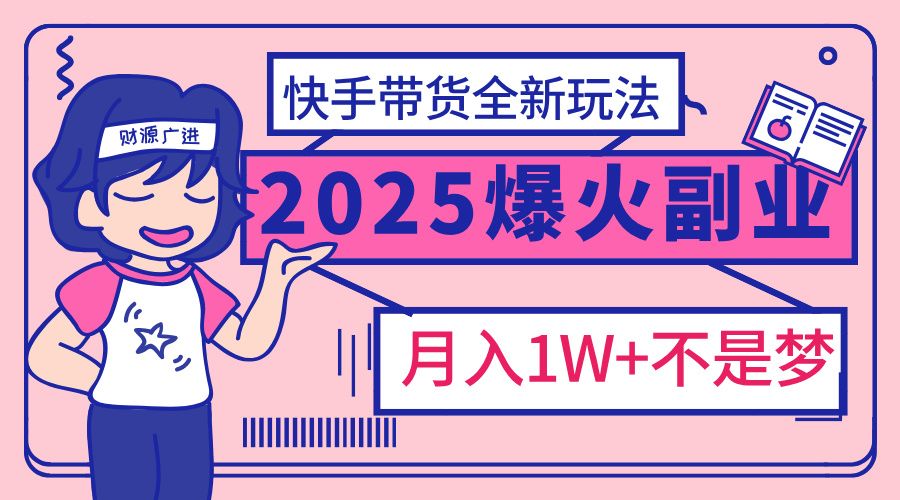 2025年爆红副业！快手带货全新玩法，月入1万加不是梦！-文三轻创资料网