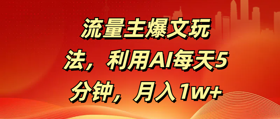 流量主爆文玩法，利用AI每天5分钟，月入1w+-文三轻创资料网