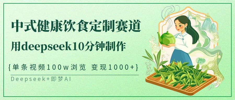 爆火中式健康饮食定制赛道，用deepseek10分钟制作单条视频100w浏览变现1000+-文三轻创资料网