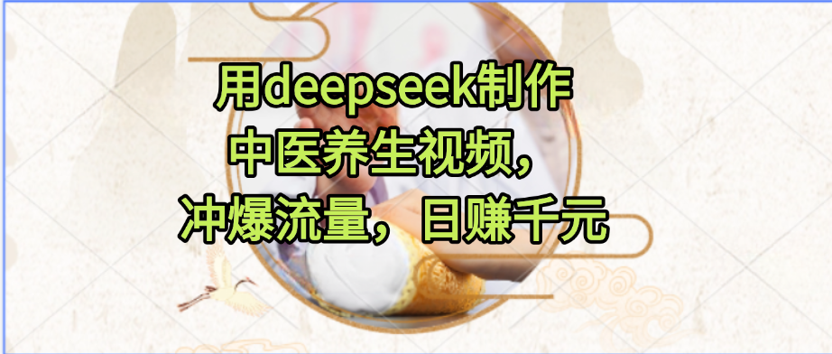 用deepseek制作中医养生视频，冲爆流量，日赚千元-文三轻创资料网