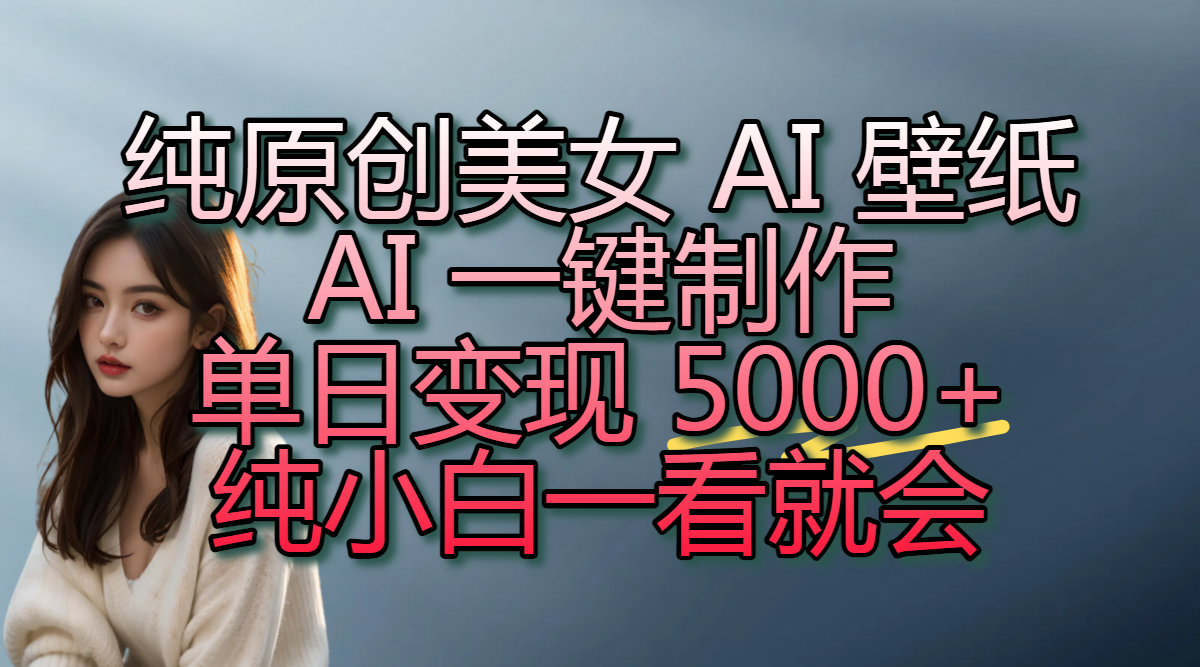 纯原创美女 AI 壁纸玩法，AI 一键制作，单日变现 5000+，纯小白一看就会-文三轻创资料网