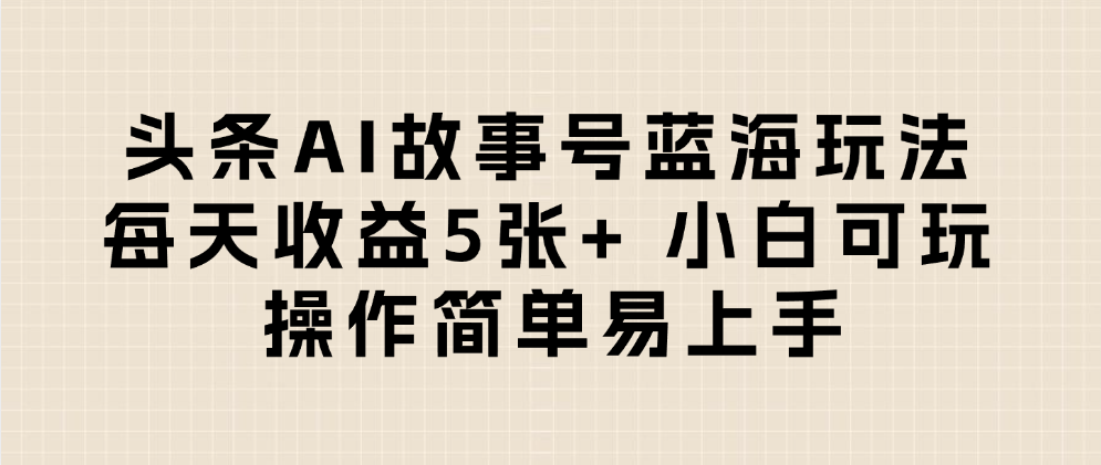 头条AI故事号蓝海玩法 每天收益5张+ 小白可玩 操作简单易上手-文三轻创资料网