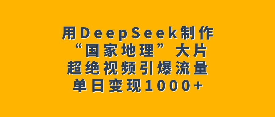 用DeepSeek制作“国家地理”大片，超绝视频引爆流量，单日变现1000+-文三轻创资料网