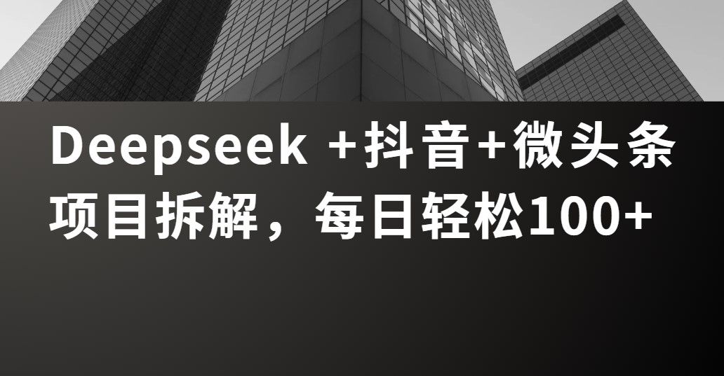 Deepseek +抖音 微头条项目拆解，每日轻松100+-文三轻创资料网