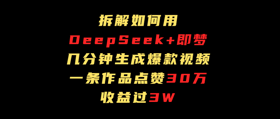 拆解如何用deep seek+即梦做爆款短视频，一条作品收益过3万-文三轻创资料网