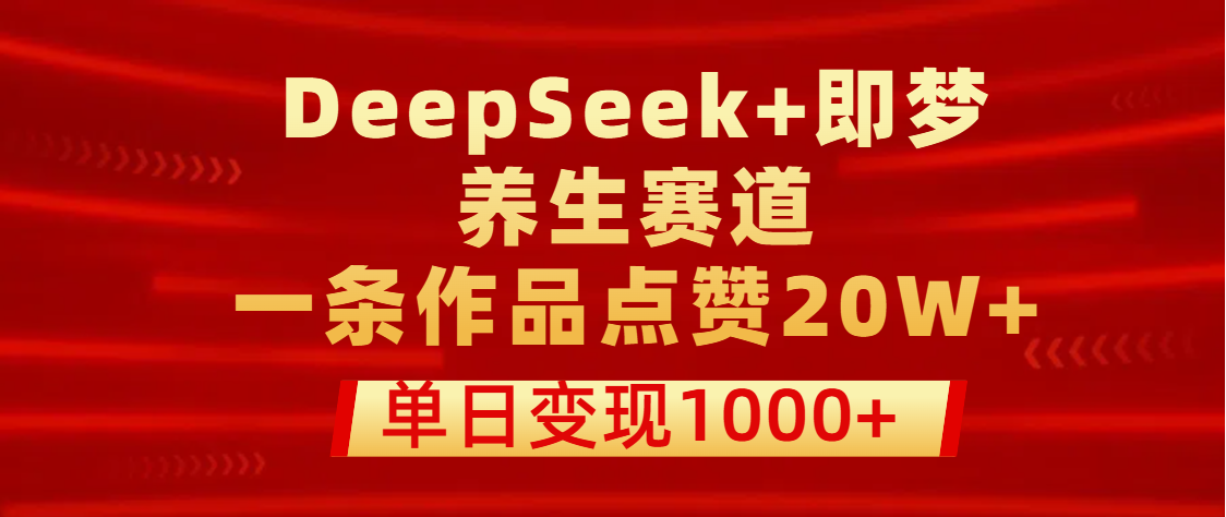 用DeepSeek+即梦做养生赛道，一条作品点赞20W+，单日变现1000+-文三轻创资料网