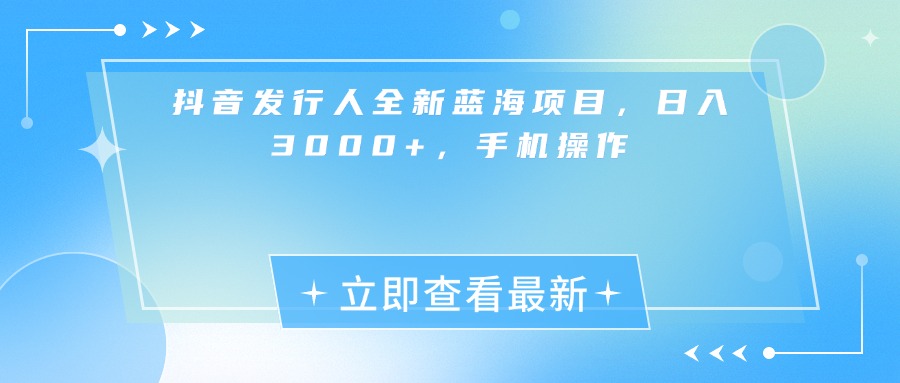抖音发行人全新蓝海项目,日入3000+,手机操作-文三轻创资料网