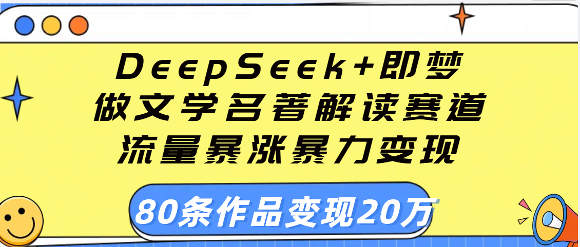 用DeepSeek+即梦做文学名著解读赛道,流量暴涨暴力变现,89条作品变现20万-文三轻创资料网