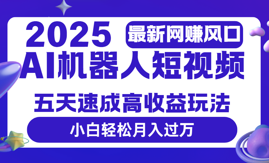 2025最新网赚变现风口，Ai 机器人短视频，五天速成高收益玩法，小白轻松月入过万-文三轻创资料网