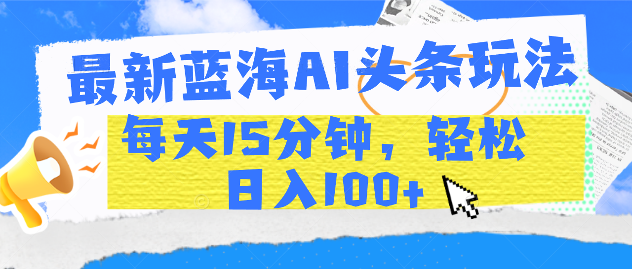最新蓝海AI头条玩法，每天15分钟，轻松日入100+-文三轻创资料网