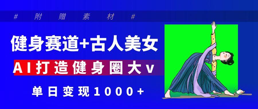 健身赛道+古人美女 AI打造健身圈大v 单日变现1000+-文三轻创资料网