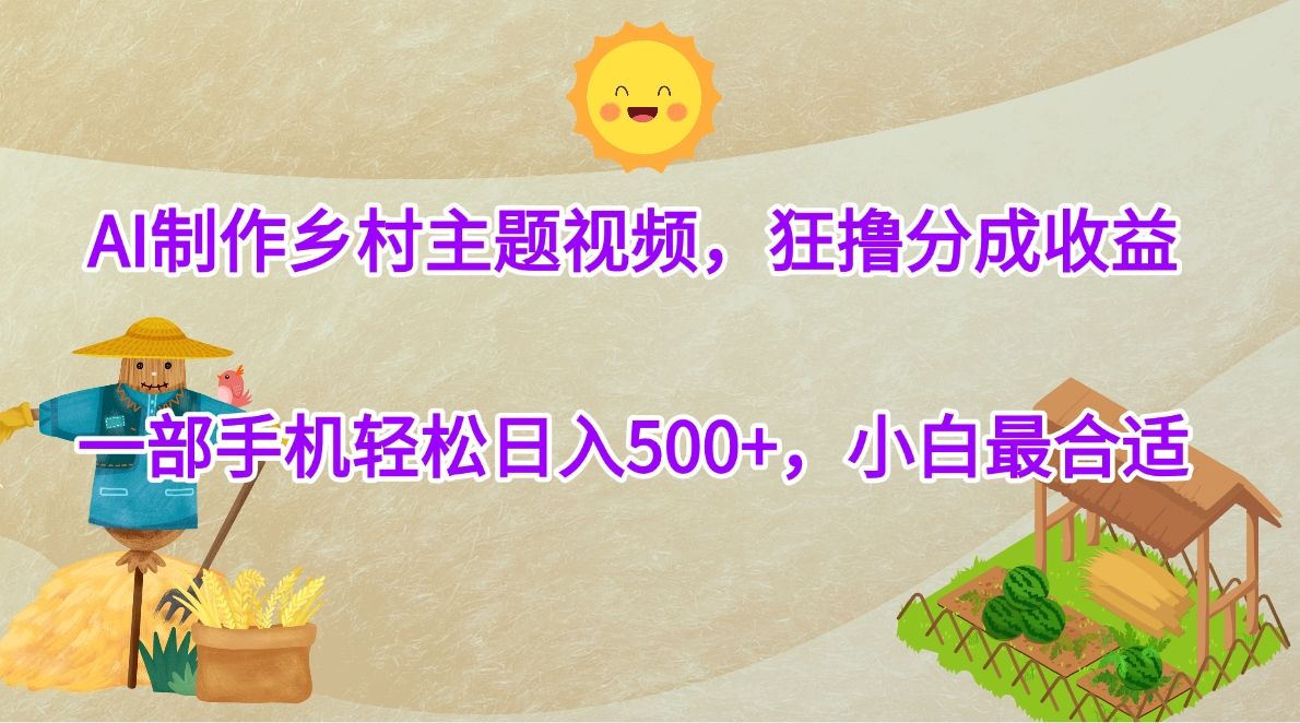 AI制作乡村主题视频，狂撸分成收益，一部手机轻松日入500+，小白最合适-文三轻创资料网