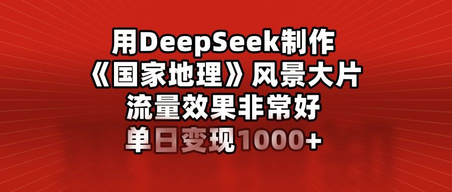 用DeepSeek制作《国家地理》风景大片，流量效果非常好，单日变现1000+-文三轻创资料网